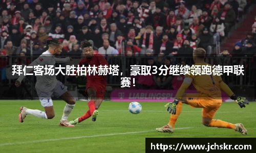 拜仁客场大胜柏林赫塔，豪取3分继续领跑德甲联赛！