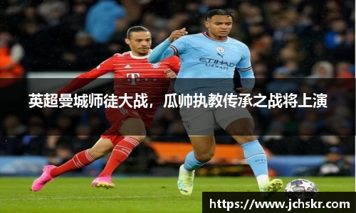 英超曼城师徒大战，瓜帅执教传承之战将上演