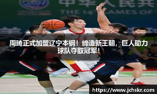 周琦正式加盟辽宁本钢！缔造新王朝，巨人助力球队夺取冠军！