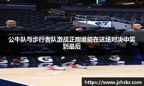 公牛队与步行者队激战正酣谁能在这场对决中笑到最后