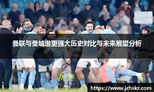 曼联与曼城谁更强大历史对比与未来展望分析