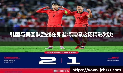 韩国与美国队激战在即谁将赢得这场精彩对决