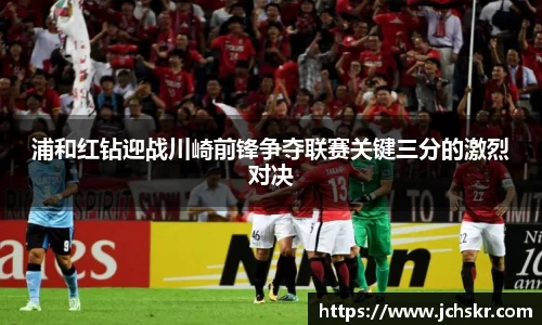 浦和红钻迎战川崎前锋争夺联赛关键三分的激烈对决