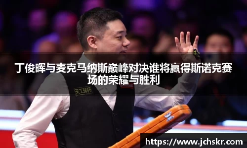 丁俊晖与麦克马纳斯巅峰对决谁将赢得斯诺克赛场的荣耀与胜利