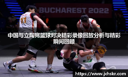 中国与立陶宛篮球对决精彩录像回放分析与精彩瞬间回顾