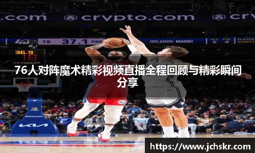 76人对阵魔术精彩视频直播全程回顾与精彩瞬间分享