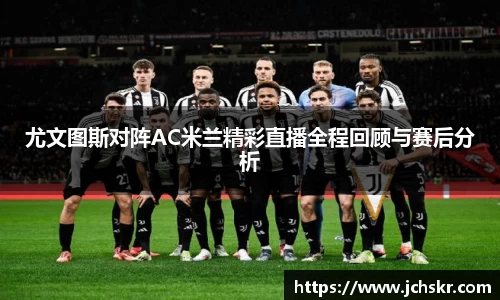 尤文图斯对阵AC米兰精彩直播全程回顾与赛后分析