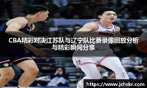 CBA精彩对决江苏队与辽宁队比赛录像回放分析与精彩瞬间分享