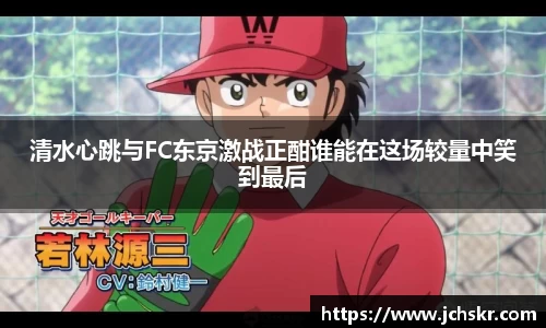 清水心跳与FC东京激战正酣谁能在这场较量中笑到最后