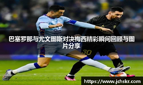 巴塞罗那与尤文图斯对决梅西精彩瞬间回顾与图片分享