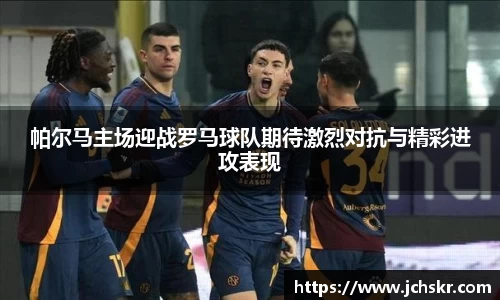 帕尔马主场迎战罗马球队期待激烈对抗与精彩进攻表现