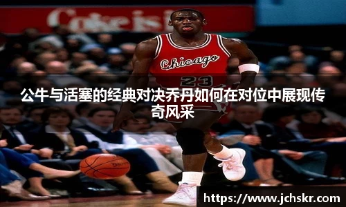 公牛与活塞的经典对决乔丹如何在对位中展现传奇风采