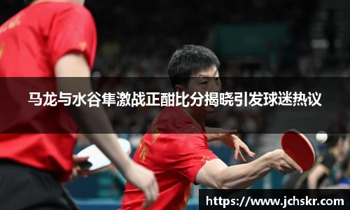 马龙与水谷隼激战正酣比分揭晓引发球迷热议