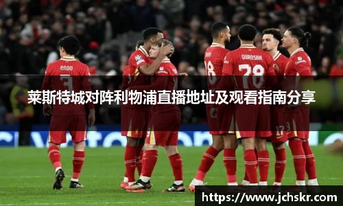 莱斯特城对阵利物浦直播地址及观看指南分享