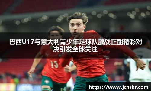 巴西U17与意大利青少年足球队激战正酣精彩对决引发全球关注