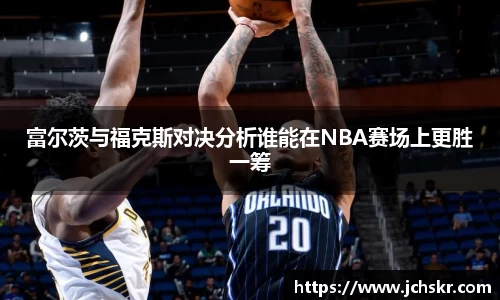 富尔茨与福克斯对决分析谁能在NBA赛场上更胜一筹