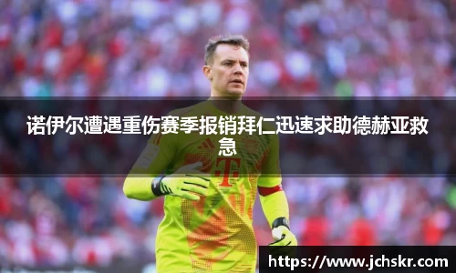 诺伊尔遭遇重伤赛季报销拜仁迅速求助德赫亚救急