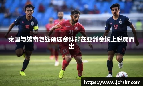 泰国与越南激战预选赛谁能在亚洲赛场上脱颖而出