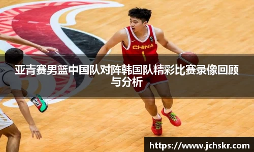 亚青赛男篮中国队对阵韩国队精彩比赛录像回顾与分析