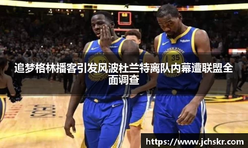 追梦格林播客引发风波杜兰特离队内幕遭联盟全面调查