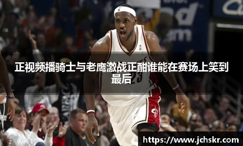 正视频播骑士与老鹰激战正酣谁能在赛场上笑到最后