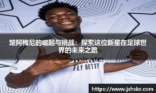 楚阿梅尼的崛起与挑战：探索这位新星在足球世界的未来之路