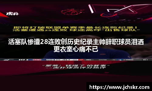 活塞队惨遭28连败创历史纪录主帅辞职球员泪洒更衣室心痛不已