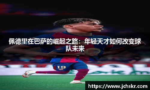 佩德里在巴萨的崛起之路：年轻天才如何改变球队未来