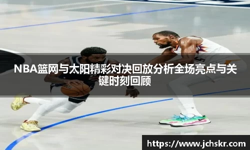 NBA篮网与太阳精彩对决回放分析全场亮点与关键时刻回顾