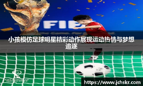 小孩模仿足球明星精彩动作展现运动热情与梦想追逐