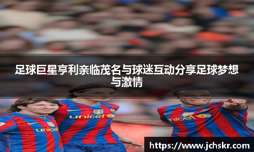 足球巨星亨利亲临茂名与球迷互动分享足球梦想与激情