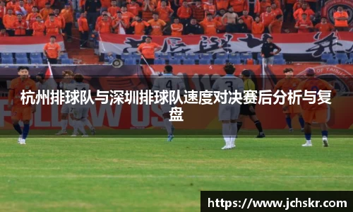 杭州排球队与深圳排球队速度对决赛后分析与复盘