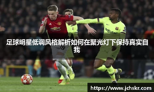 足球明星低调风格解析如何在聚光灯下保持真实自我