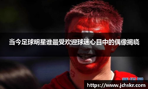 当今足球明星谁最受欢迎球迷心目中的偶像揭晓