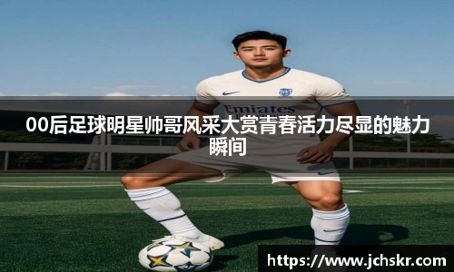 00后足球明星帅哥风采大赏青春活力尽显的魅力瞬间