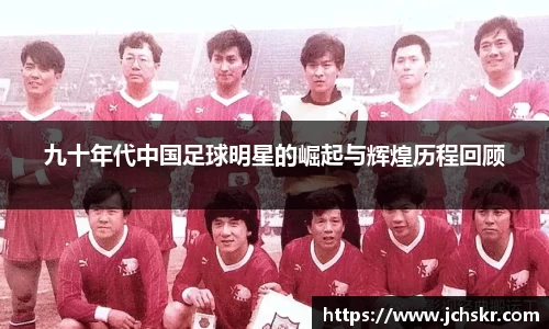 九十年代中国足球明星的崛起与辉煌历程回顾