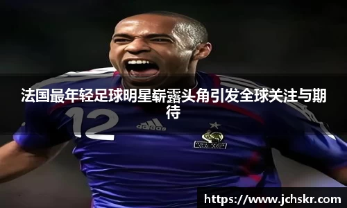 法国最年轻足球明星崭露头角引发全球关注与期待
