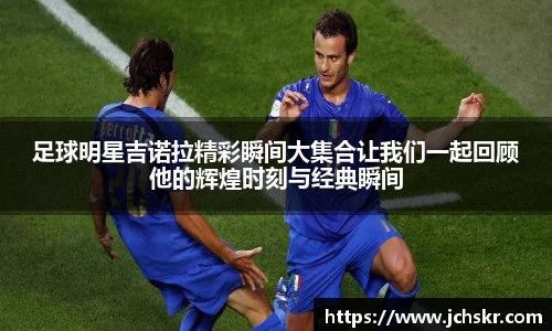足球明星吉诺拉精彩瞬间大集合让我们一起回顾他的辉煌时刻与经典瞬间