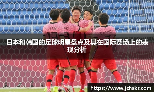 日本和韩国的足球明星盘点及其在国际赛场上的表现分析