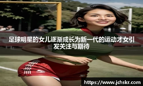 足球明星的女儿逐渐成长为新一代的运动才女引发关注与期待