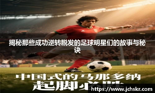 揭秘那些成功逆转脱发的足球明星们的故事与秘诀